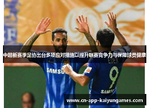 中超新赛季足协出台多项应对措施以提升联赛竞争力与保障球员健康