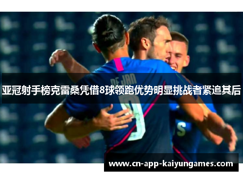 亚冠射手榜克雷桑凭借8球领跑优势明显挑战者紧追其后