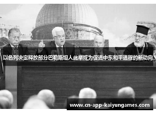 以色列决定释放部分巴勒斯坦人此举或为促进中东和平进程的新动向