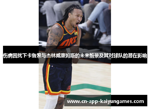 伤病困扰下卡鲁索与杰林威廉姆斯的未来前景及其对球队的潜在影响