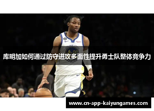 库明加如何通过防守进攻多面性提升勇士队整体竞争力