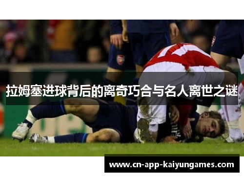 拉姆塞进球背后的离奇巧合与名人离世之谜