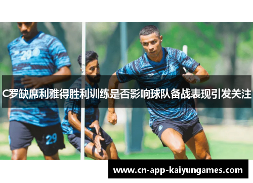C罗缺席利雅得胜利训练是否影响球队备战表现引发关注