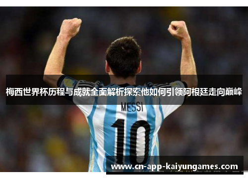 梅西世界杯历程与成就全面解析探索他如何引领阿根廷走向巅峰
