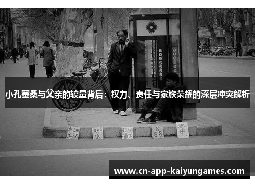 小孔塞桑与父亲的较量背后：权力、责任与家族荣耀的深层冲突解析