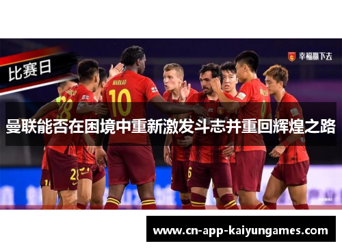 曼联能否在困境中重新激发斗志并重回辉煌之路