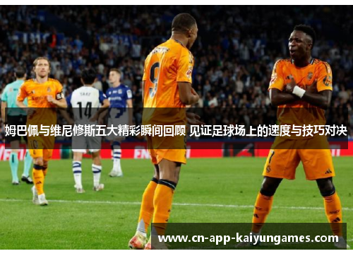 姆巴佩与维尼修斯五大精彩瞬间回顾 见证足球场上的速度与技巧对决