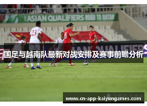 国足与越南队最新对战安排及赛事前瞻分析