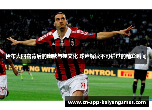 伊布大四喜背后的幽默与梗文化 球迷解读不可错过的精彩瞬间