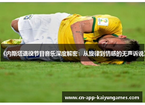 《内斯塔退役节目音乐深度解密：从旋律到情感的无声诉说》