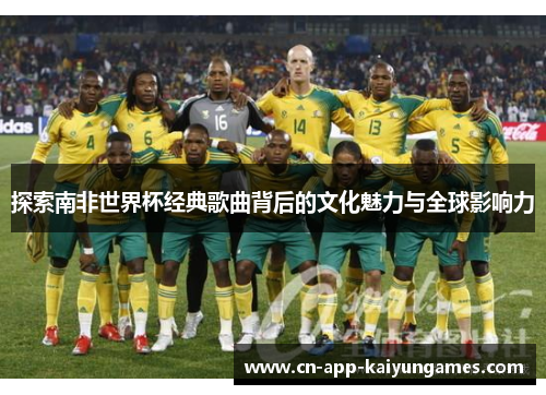 探索南非世界杯经典歌曲背后的文化魅力与全球影响力