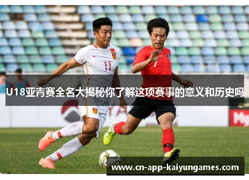 U18亚青赛全名大揭秘你了解这项赛事的意义和历史吗