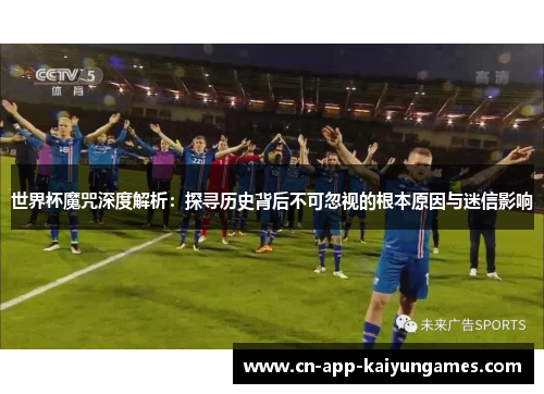 世界杯魔咒深度解析：探寻历史背后不可忽视的根本原因与迷信影响