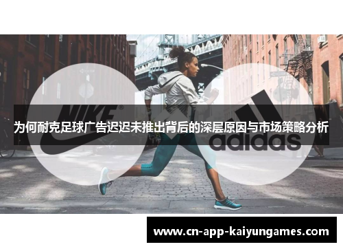 为何耐克足球广告迟迟未推出背后的深层原因与市场策略分析