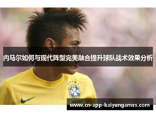 内马尔如何与现代阵型完美融合提升球队战术效果分析