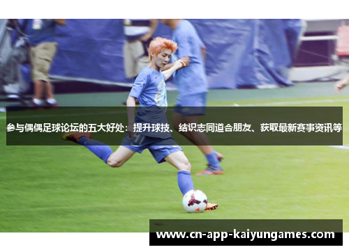 参与偶偶足球论坛的五大好处：提升球技、结识志同道合朋友、获取最新赛事资讯等