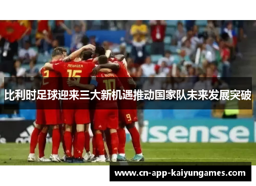 比利时足球迎来三大新机遇推动国家队未来发展突破