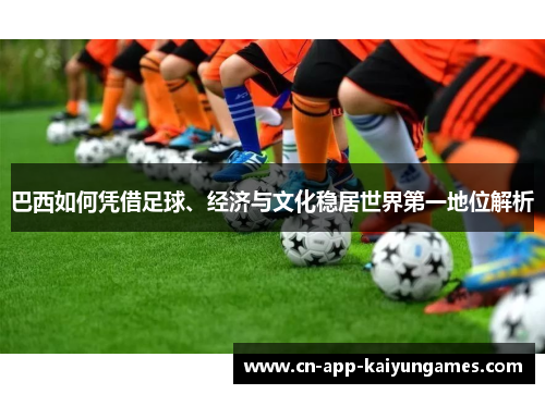 巴西如何凭借足球、经济与文化稳居世界第一地位解析