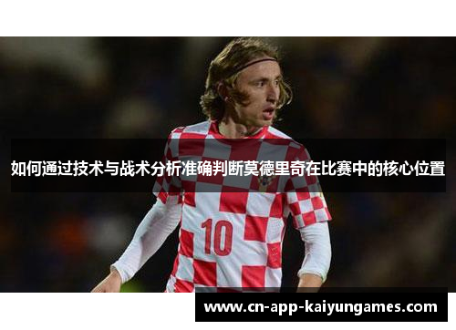 如何通过技术与战术分析准确判断莫德里奇在比赛中的核心位置