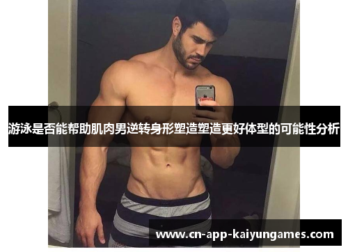 游泳是否能帮助肌肉男逆转身形塑造塑造更好体型的可能性分析