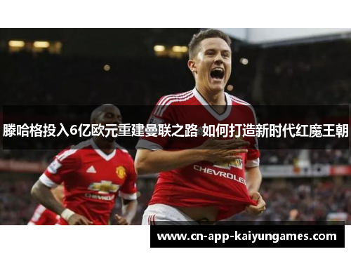 滕哈格投入6亿欧元重建曼联之路 如何打造新时代红魔王朝