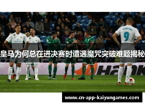 皇马为何总在进决赛时遭遇魔咒突破难题揭秘