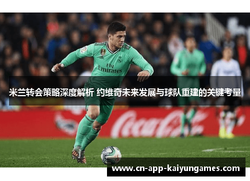 米兰转会策略深度解析 约维奇未来发展与球队重建的关键考量