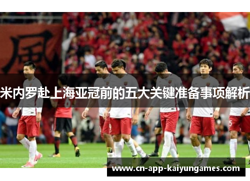 米内罗赴上海亚冠前的五大关键准备事项解析
