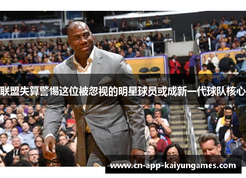 联盟失算警惕这位被忽视的明星球员或成新一代球队核心