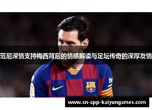 范尼深情支持梅西背后的情感解读与足坛传奇的深厚友情