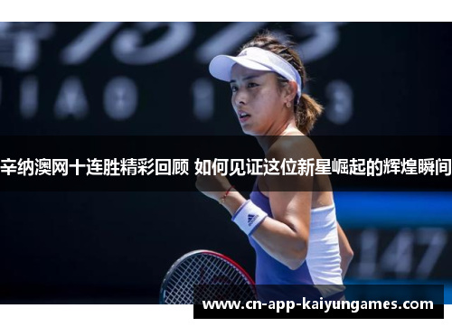 辛纳澳网十连胜精彩回顾 如何见证这位新星崛起的辉煌瞬间