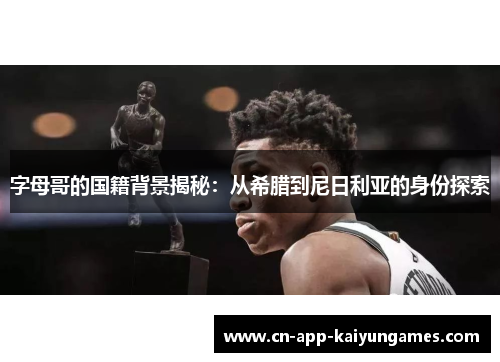 字母哥的国籍背景揭秘：从希腊到尼日利亚的身份探索