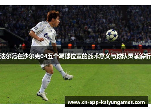 法尔范在沙尔克04五个踢球位置的战术意义与球队贡献解析