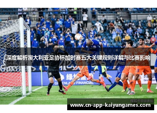 深度解析澳大利亚足协杯加时赛五大关键规则详解与比赛影响