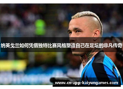 纳英戈兰如何凭借独特比赛风格塑造自己在足坛的非凡传奇