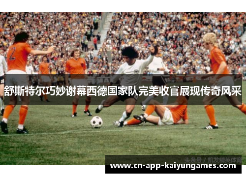 舒斯特尔巧妙谢幕西德国家队完美收官展现传奇风采