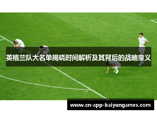 英格兰队大名单揭晓时间解析及其背后的战略意义