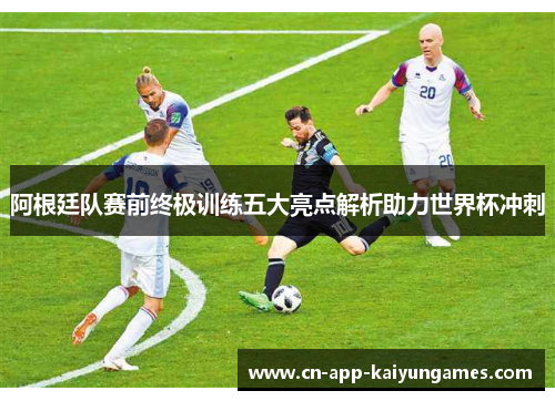 阿根廷队赛前终极训练五大亮点解析助力世界杯冲刺