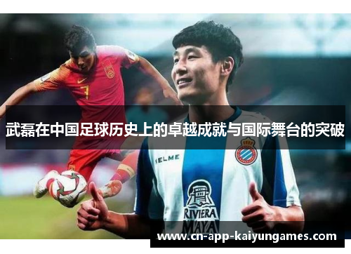 武磊在中国足球历史上的卓越成就与国际舞台的突破
