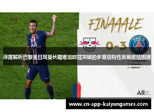 深度解析巴黎圣日耳曼长期难觅欧冠突破的多重结构性发展症结困境