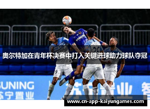 奥尔特加在青年杯决赛中打入关键进球助力球队夺冠