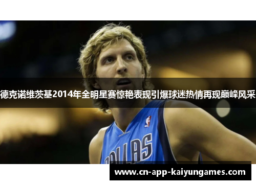 德克诺维茨基2014年全明星赛惊艳表现引爆球迷热情再现巅峰风采 德克诺维茨基2014年全明星赛惊艳表现引爆球迷热情再现巅峰风采