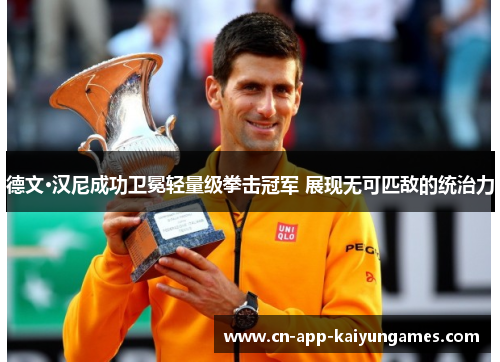 德文·汉尼成功卫冕轻量级拳击冠军 展现无可匹敌的统治力 德文·汉尼成功卫冕轻量级拳击冠军 展现无可匹敌的统治力