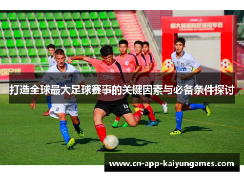 打造全球最大足球赛事的关键因素与必备条件探讨