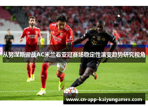 从努涅斯迎战AC米兰看亚冠赛场稳定性演变趋势研究视角