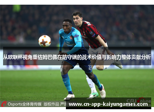 从欧联杯视角重估姆巴佩在防守端的战术价值与影响力整体贡献分析 从欧联杯视角重估姆巴佩在防守端的战术价值与影响力整体贡献分析