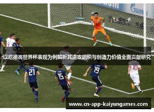 以厄德高世界杯表现为例解析其进攻组织与创造力价值全面贡献研究 以厄德高世界杯表现为例解析其进攻组织与创造力价值全面贡献研究