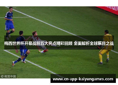 梅西世界杯开幕战前五大亮点精彩回顾 全面解析全球瞩目之战 梅西世界杯开幕战前五大亮点精彩回顾 全面解析全球瞩目之战