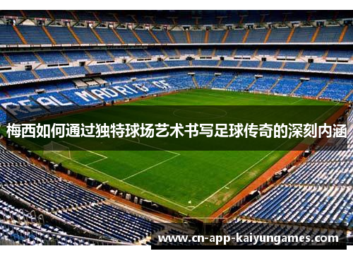 梅西如何通过独特球场艺术书写足球传奇的深刻内涵