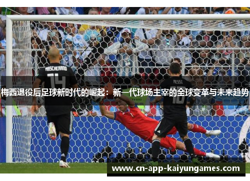 梅西退役后足球新时代的崛起：新一代球场主宰的全球变革与未来趋势